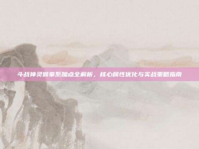 斗战神灵猴拳系加点全解析，核心属性优化与实战策略指南
