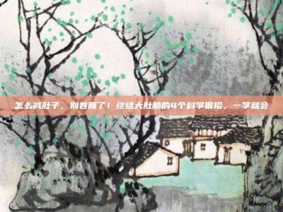 怎么减肚子，别卷腹了！终结大肚腩的4个科学狠招，一学就会