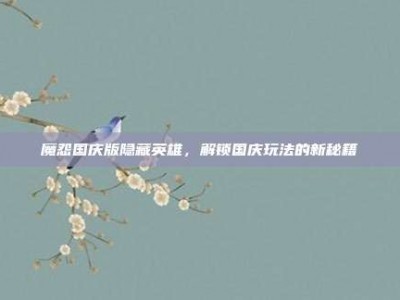 魔怨国庆版隐藏英雄，解锁国庆玩法的新秘籍