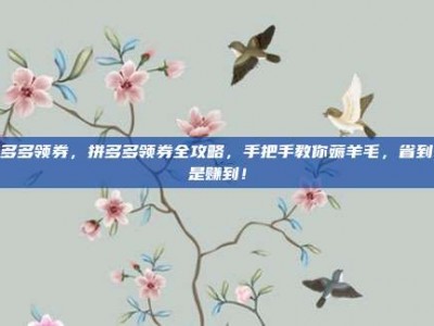 拼多多领券，拼多多领券全攻略，手把手教你薅羊毛，省到就是赚到！