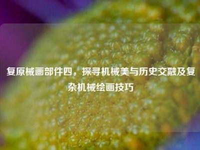 复原械画部件四，探寻机械美与历史交融及复杂机械绘画技巧