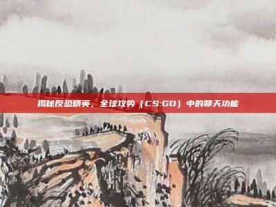 揭秘反恐精英，全球攻势（CS:GO）中的聊天功能