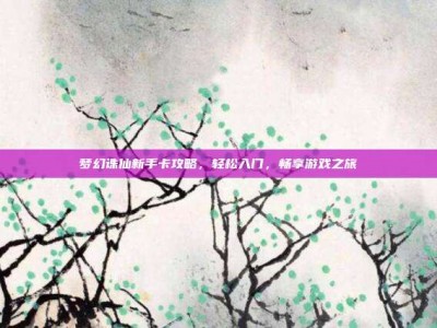 梦幻诛仙新手卡攻略，轻松入门，畅享游戏之旅