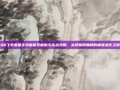 QQ飞车赤凰全技能体系解析与实战攻略，从觉醒到巅峰的极速进化之路