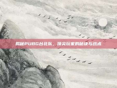 揭秘PUBG台北队，顶尖玩家的秘诀与战术