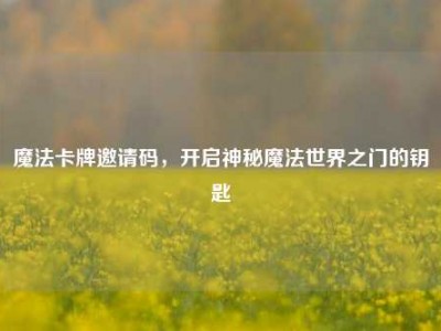 魔法卡牌邀请码，开启神秘魔法世界之门的钥匙