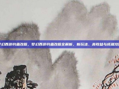 梦幻西游钓鱼改版，梦幻西游钓鱼改版全解析，新玩法、高收益与成就攻略