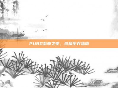 PUBG至尊之夜，终极生存指南