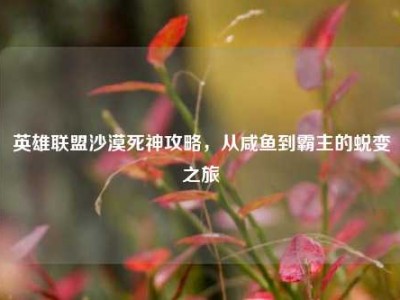 英雄联盟沙漠死神攻略，从咸鱼到霸主的蜕变之旅