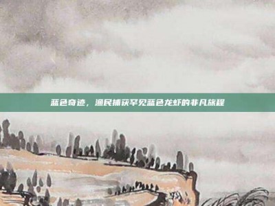 蓝色奇迹，渔民捕获罕见蓝色龙虾的非凡旅程