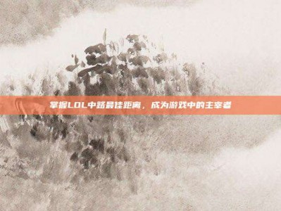 掌握LOL中路最佳距离，成为游戏中的主宰者