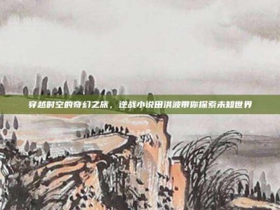 穿越时空的奇幻之旅，逆战小说田洪波带你探索未知世界