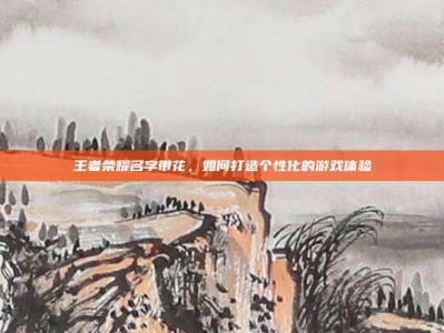 王者荣耀名字带花，如何打造个性化的游戏体验