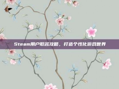 Steam用户取名攻略，打造个性化游戏世界