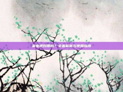 来电通好用吗？全面解析与使用指南