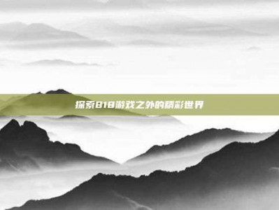 探索818游戏之外的精彩世界
