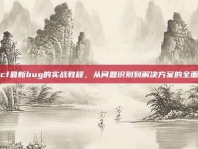 应对cf最新bug的实战教程，从问题识别到解决方案的全面指南