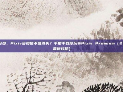pixiv会员，Pixiv会员值不值得买？手把手教你玩转Pixiv Premium（2025年最新攻略）