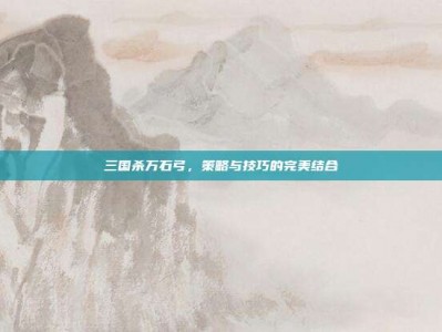 三国杀万石弓，策略与技巧的完美结合