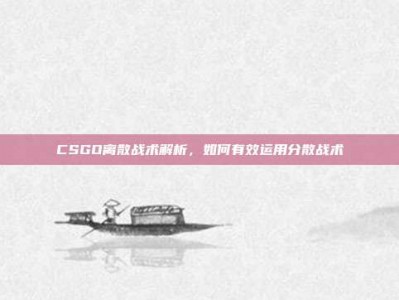 CSGO离散战术解析，如何有效运用分散战术