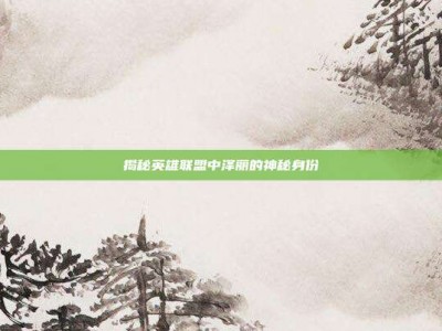 揭秘英雄联盟中泽丽的神秘身份