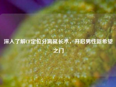 深入了解CF定位分离延长术，开启男性新希望之门