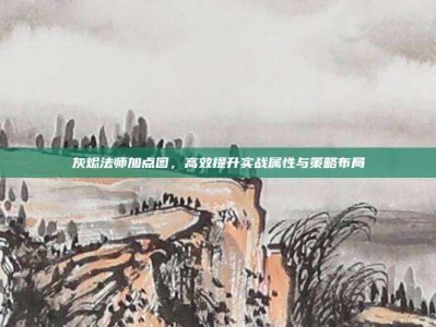 灰烬法师加点图，高效提升实战属性与策略布局