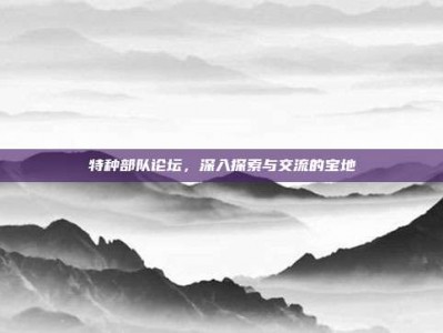 特种部队论坛，深入探索与交流的宝地