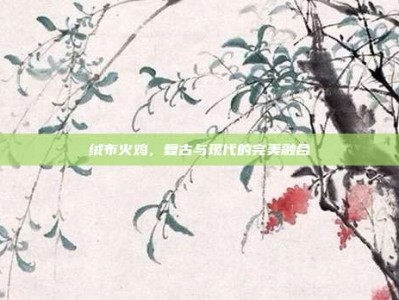 绒布火鸡，复古与现代的完美融合