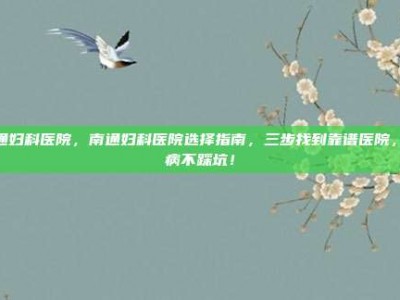 南通妇科医院，南通妇科医院选择指南，三步找到靠谱医院，看病不踩坑！