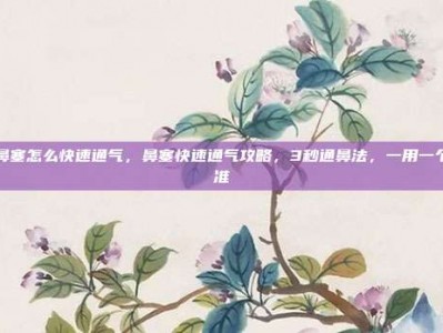 鼻塞怎么快速通气，鼻塞快速通气攻略，3秒通鼻法，一用一个准