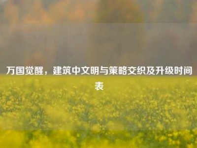 万国觉醒，建筑中文明与策略交织及升级时间表