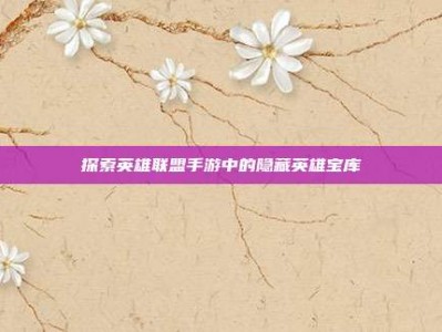 探索英雄联盟手游中的隐藏英雄宝库
