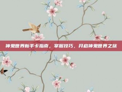 神鬼世界新手卡指南，掌握技巧，开启神鬼世界之旅