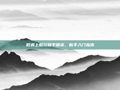 低调上船玩和平精英，新手入门指南