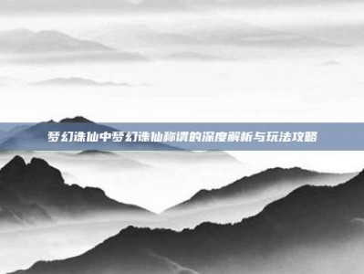 梦幻诛仙中梦幻诛仙称谓的深度解析与玩法攻略