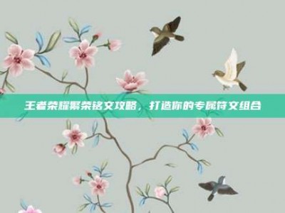 王者荣耀繁荣铭文攻略，打造你的专属符文组合