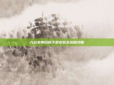 六台宝典旧版下载安装全流程攻略