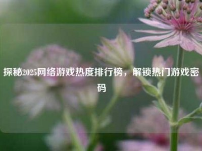 探秘2025网络游戏热度排行榜，解锁热门游戏密码
