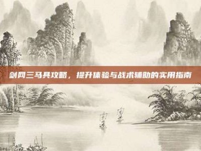 剑网三马具攻略，提升体验与战术辅助的实用指南