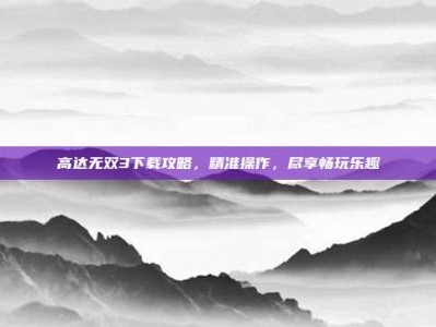 高达无双3下载攻略，精准操作，尽享畅玩乐趣