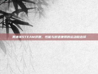 美津浓STEAM评测，性能与舒适兼得的运动鞋选择