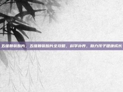 五维赖氨酸片，五维赖氨酸片全攻略，科学补养，助力孩子健康成长