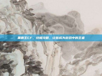 黑霸王CF，终极攻略，让你成为游戏中的王者