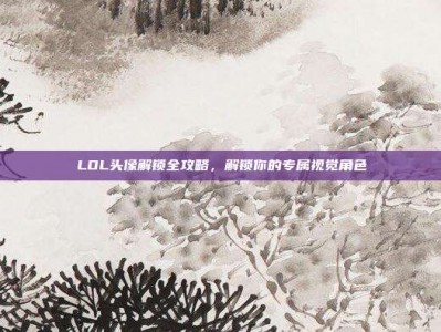LOL头像解锁全攻略，解锁你的专属视觉角色