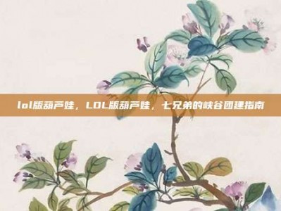 lol版葫芦娃，LOL版葫芦娃，七兄弟的峡谷团建指南