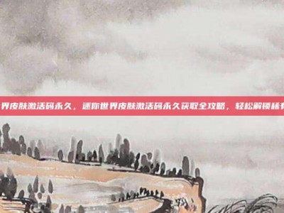 迷你世界皮肤激活码永久，迷你世界皮肤激活码永久获取全攻略，轻松解锁稀有外观！