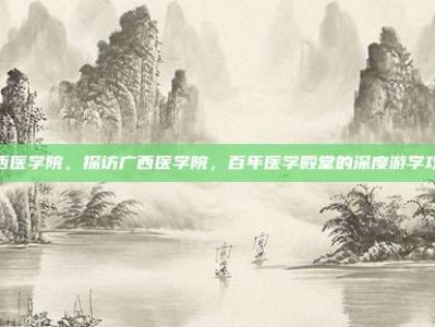 广西医学院，探访广西医学院，百年医学殿堂的深度游学攻略