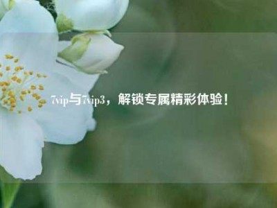 7vip与7vip3，解锁专属精彩体验！