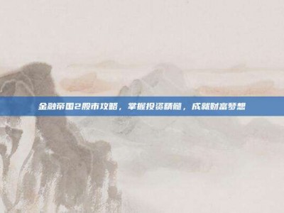 金融帝国2股市攻略，掌握投资精髓，成就财富梦想